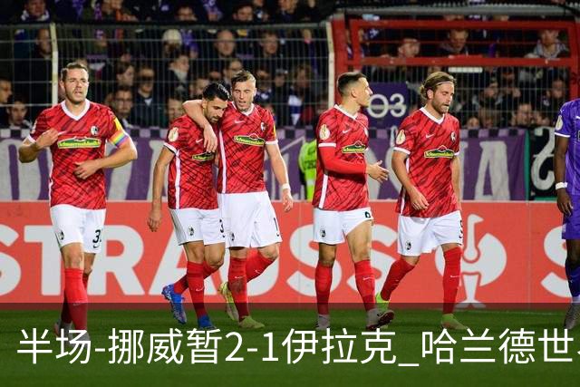 半场-挪威暂2-1伊拉克 哈兰德世界杯首秀梅开二度侯赛因破门