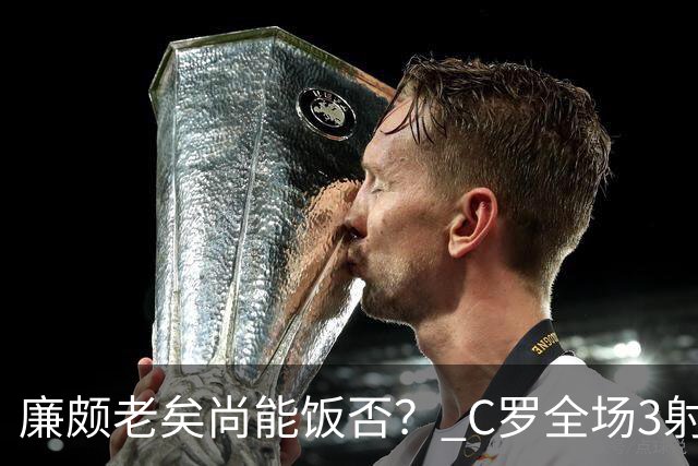 廉颇老矣尚能饭否？ C罗全场3射门0射正表现平淡