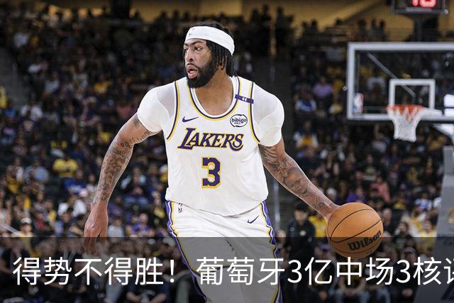 得势不得胜！葡萄牙3亿中场3核评分前3，控球75%但进攻数据不占优